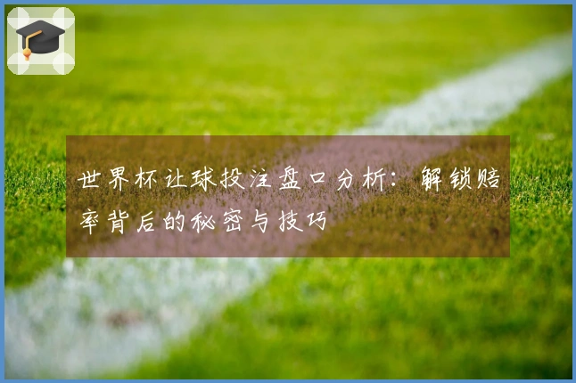 世界杯让球投注盘口分析：解锁赔率背后的秘密与技巧