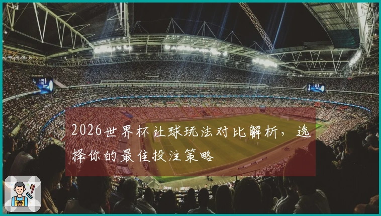 2026世界杯让球玩法对比解析，选择你的最佳投注策略
