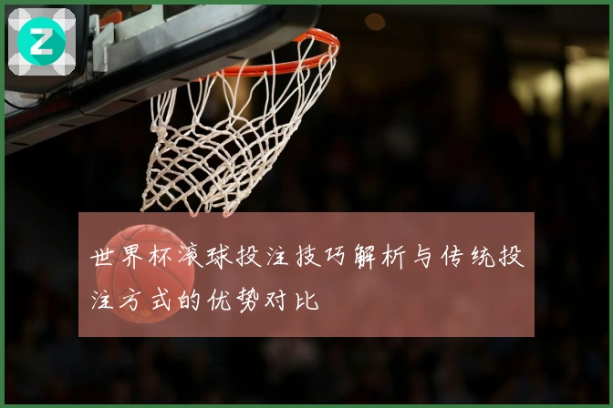 世界杯滚球投注技巧解析与传统投注方式的优势对比