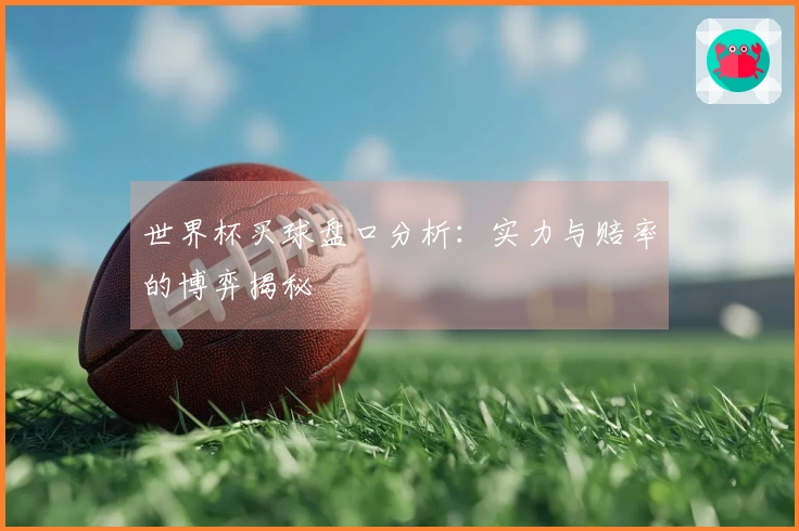 世界杯买球盘口分析：实力与赔率的博弈揭秘