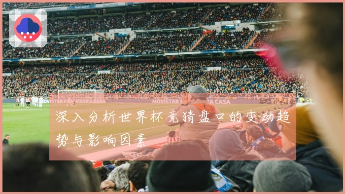 深入分析世界杯竞猜盘口的变动趋势与影响因素