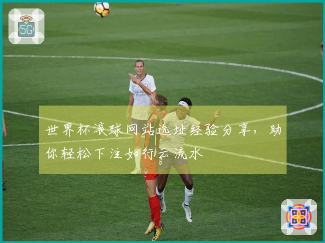 世界杯滚球网站选址经验分享，助你轻松下注如行云流水