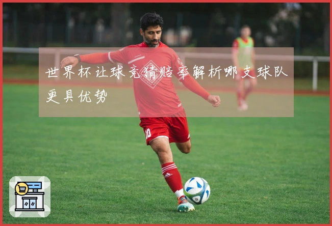 世界杯让球竞猜赔率解析哪支球队更具优势