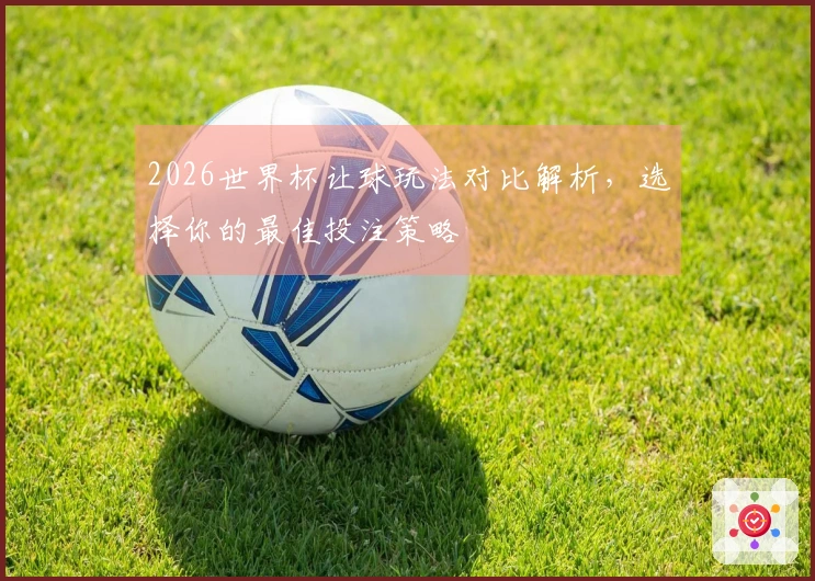 2026世界杯让球玩法对比解析，选择你的最佳投注策略