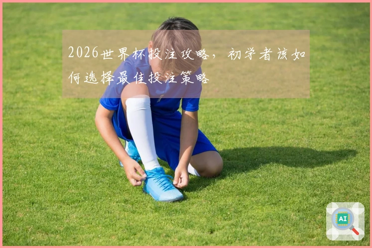 2026世界杯投注攻略，初学者该如何选择最佳投注策略