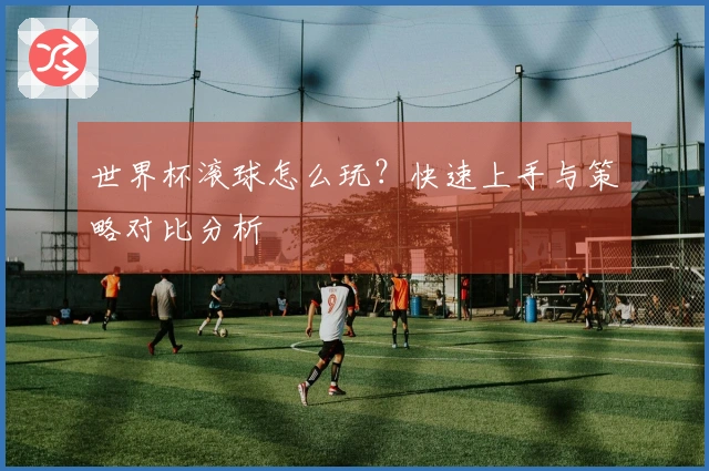 世界杯滚球怎么玩？快速上手与策略对比分析