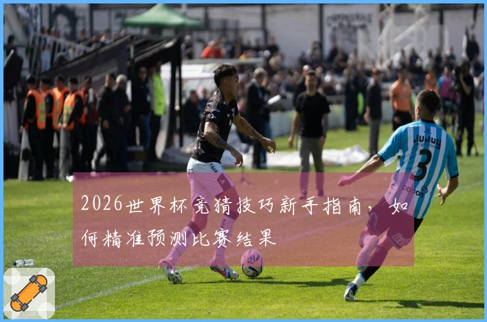 2026世界杯竞猜技巧新手指南，如何精准预测比赛结果