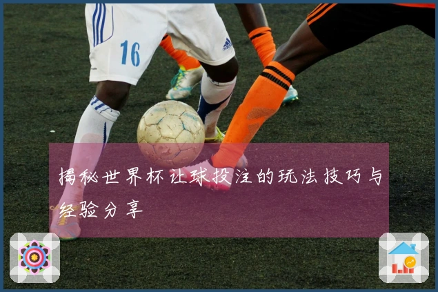揭秘世界杯让球投注的玩法技巧与经验分享