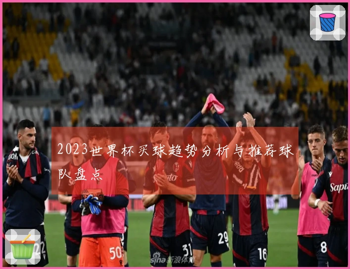 2023世界杯买球趋势分析与推荐球队盘点