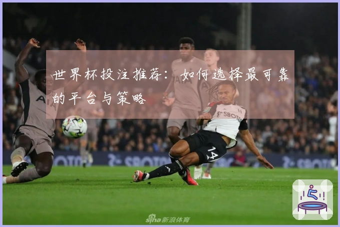 世界杯投注推荐：如何选择最可靠的平台与策略