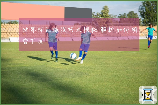 世界杯让球技巧大揭秘 解析如何明智下注