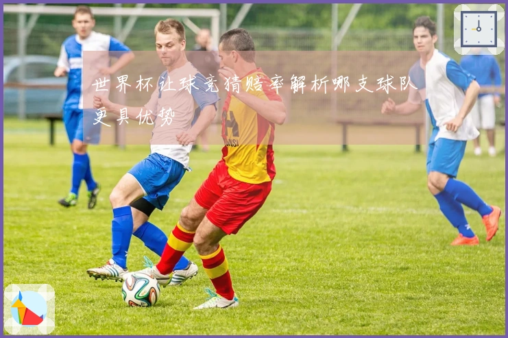 世界杯让球竞猜赔率解析哪支球队更具优势